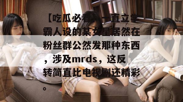 【吃瓜必看】一直立学霸人设的某女星居然在粉丝群公然发那种东西，涉及mrds，这反转简直比电视剧还精彩。