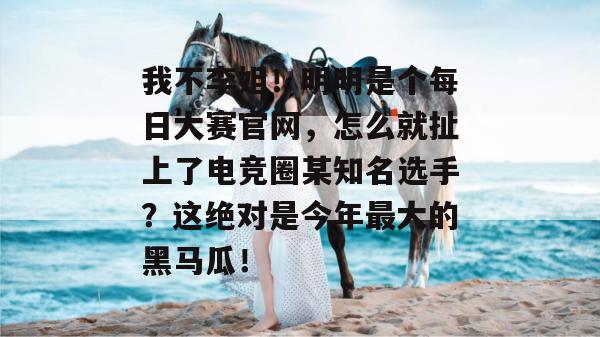 我不李姐!明明是个每日大赛官网,怎么就扯上了电竞圈某知名选手?这绝对是今年最大的黑马瓜! 我不李姐!明明是个每日大赛官网,怎么就扯上了电竞圈某知名选手?这绝对是今年最大的黑马瓜!