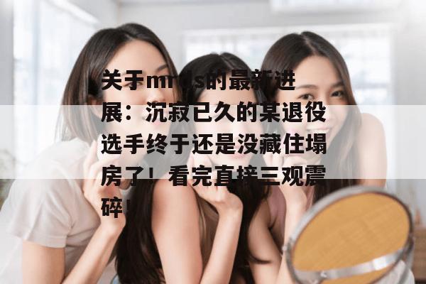 关于mrds的最新进展:沉寂已久的某退役选手终于还是没藏住塌房了!看完直接三观震碎! 关于mrds的最新进展:沉寂已久的某退役选手终于还是没藏住塌房了!看完直接三观震碎!