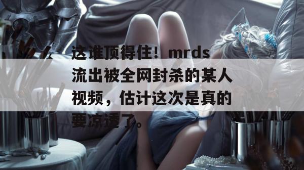 这谁顶得住!mrds流出被全网封杀的某人视频,估计这次是真的要凉透了。 这谁顶得住!mrds流出被全网封杀的某人视频,估计这次是真的要凉透了。
