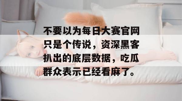不要以为每日大赛官网只是个传说,资深黑客扒出的底层数据,吃瓜群众表示已经看麻了。 不要以为每日大赛官网只是个传说,资深黑客扒出的底层数据,吃瓜群众表示已经看麻了。