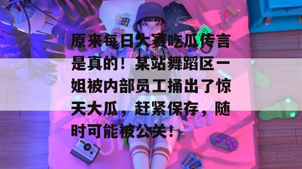 原来每日大赛吃瓜传言是真的!某站舞蹈区一姐被内部员工捅出了惊天大瓜,赶紧保存,随时可能被公关! 原来每日大赛吃瓜传言是真的!某站舞蹈区一姐被内部员工捅出了惊天大瓜,赶紧保存,随时可能被公关!