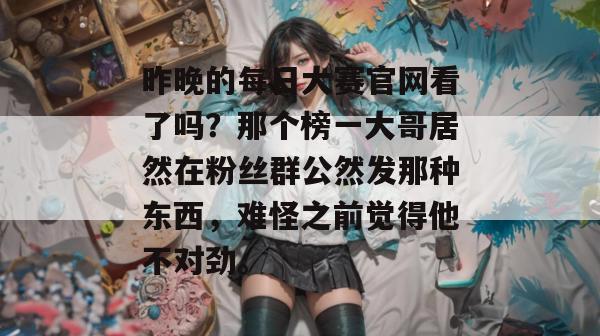 昨晚的每日大赛官网看了吗?那个榜一大哥居然在粉丝群公然发那种东西,难怪之前觉得他不对劲。 昨晚的每日大赛官网看了吗?那个榜一大哥居然在粉丝群公然发那种东西,难怪之前觉得他不对劲。