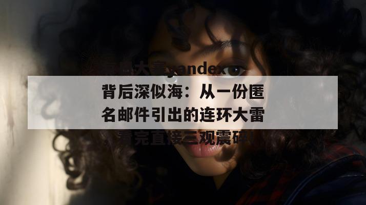 每日大赛yandex背后深似海:从一份匿名邮件引出的连环大雷,看完直接三观震碎! 每日大赛yandex背后深似海:从一份匿名邮件引出的连环大雷,看完直接三观震碎!