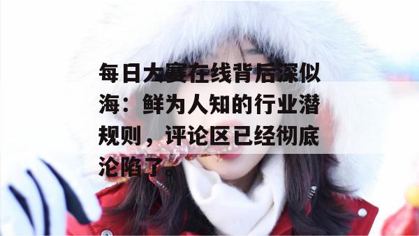 每日大赛在线背后深似海:鲜为人知的行业潜规则,评论区已经彻底沦陷了。 每日大赛在线背后深似海:鲜为人知的行业潜规则,评论区已经彻底沦陷了。