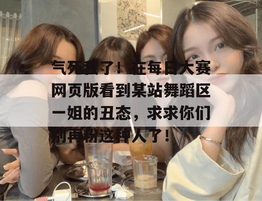 气死我了！在每日大赛网页版看到某站舞蹈区一姐的丑态，求求你们别再粉这种人了！