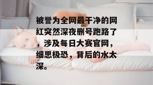被誉为全网最干净的网红突然深夜删号跑路了,涉及每日大赛官网,细思极恐,背后的水太深。 被誉为全网最干净的网红突然深夜删号跑路了,涉及每日大赛官网,细思极恐,背后的水太深。