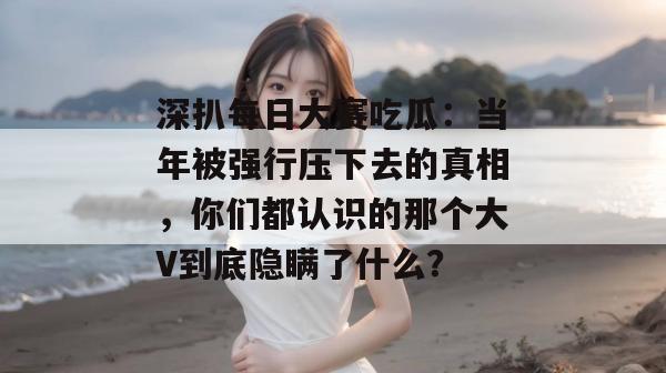 深扒每日大赛吃瓜：当年被强行压下去的真相，你们都认识的那个大V到底隐瞒了什么？