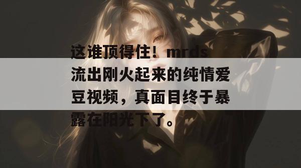 这谁顶得住！mrds流出刚火起来的纯情爱豆视频，真面目终于暴露在阳光下了。