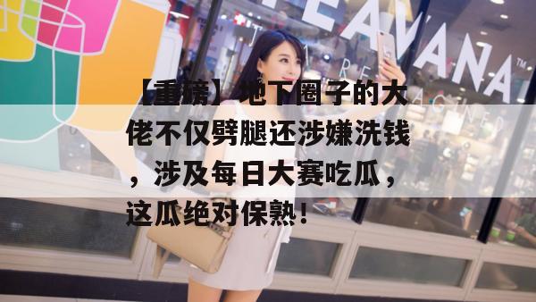 【重磅】地下圈子的大佬不仅劈腿还涉嫌洗钱,涉及每日大赛吃瓜,这瓜绝对保熟! 【重磅】地下圈子的大佬不仅劈腿还涉嫌洗钱,涉及每日大赛吃瓜,这瓜绝对保熟!