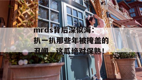 mrds背后深似海:扒一扒那些年被掩盖的丑闻,这瓜绝对保熟! mrds背后深似海:扒一扒那些年被掩盖的丑闻,这瓜绝对保熟!