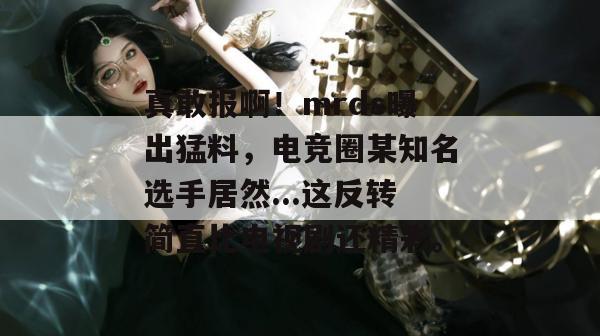 真敢报啊！mrds曝出猛料，电竞圈某知名选手居然...这反转简直比电视剧还精彩。