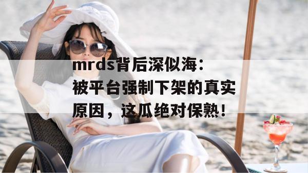 mrds背后深似海:被平台强制下架的真实原因,这瓜绝对保熟! mrds背后深似海:被平台强制下架的真实原因,这瓜绝对保熟!