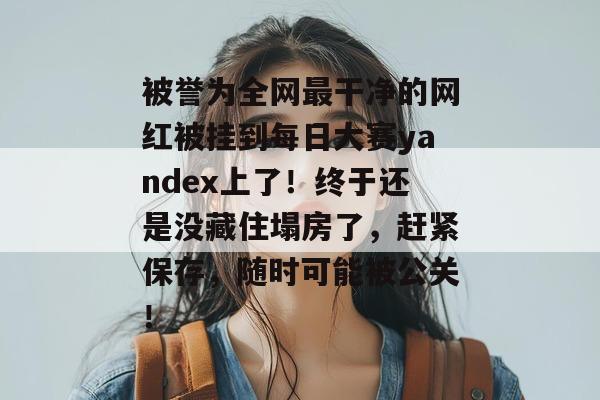 被誉为全网最干净的网红被挂到每日大赛yandex上了！终于还是没藏住塌房了，赶紧保存，随时可能被公关！