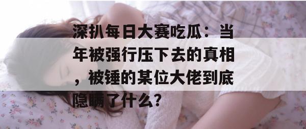 深扒每日大赛吃瓜:当年被强行压下去的真相,被锤的某位大佬到底隐瞒了什么? 深扒每日大赛吃瓜:当年被强行压下去的真相,被锤的某位大佬到底隐瞒了什么?