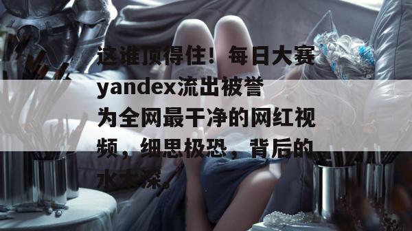 这谁顶得住!每日大赛yandex流出被誉为全网最干净的网红视频,细思极恐,背后的水太深。 这谁顶得住!每日大赛yandex流出被誉为全网最干净的网红视频,细思极恐,背后的水太深。