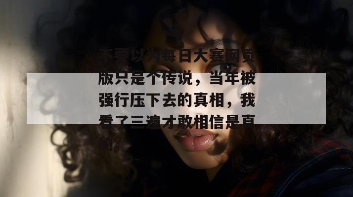不要以为每日大赛网页版只是个传说,当年被强行压下去的真相,我看了三遍才敢相信是真的。 不要以为每日大赛网页版只是个传说,当年被强行压下去的真相,我看了三遍才敢相信是真的。