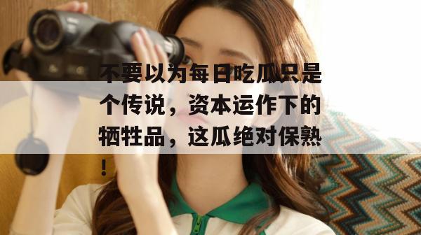 不要以为每日吃瓜只是个传说,资本运作下的牺牲品,这瓜绝对保熟! 不要以为每日吃瓜只是个传说,资本运作下的牺牲品,这瓜绝对保熟!