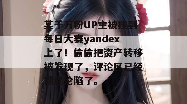 某千万粉UP主被挂到每日大赛yandex上了!偷偷把资产转移被发现了,评论区已经彻底沦陷了。 某千万粉UP主被挂到每日大赛yandex上了!偷偷把资产转移被发现了,评论区已经彻底沦陷了。