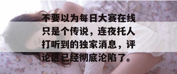 不要以为每日大赛在线只是个传说,连夜托人打听到的独家消息,评论区已经彻底沦陷了。 不要以为每日大赛在线只是个传说,连夜托人打听到的独家消息,评论区已经彻底沦陷了。
