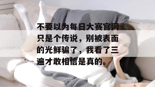 不要以为每日大赛官网只是个传说,别被表面的光鲜骗了,我看了三遍才敢相信是真的。 不要以为每日大赛官网只是个传说,别被表面的光鲜骗了,我看了三遍才敢相信是真的。